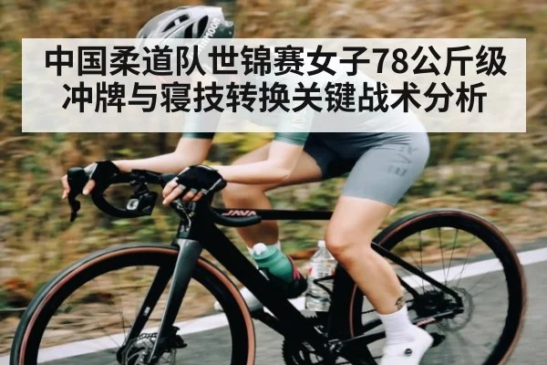 中国柔道队世锦赛女子78公斤级冲牌与寝技转换关键战术分析