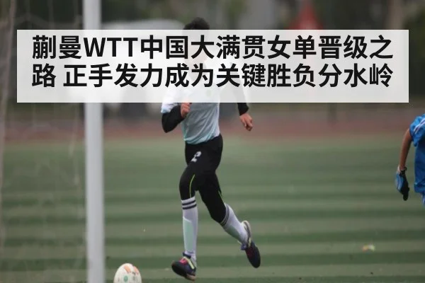 蒯曼WTT中国大满贯女单晋级之路 正手发力成为关键胜负分水岭