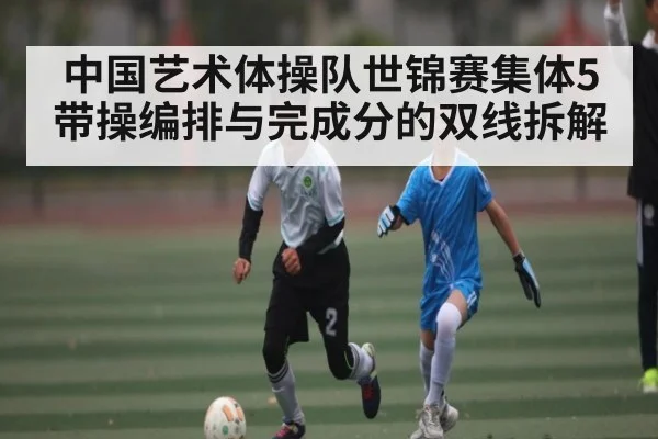 中国艺术体操队世锦赛集体5带操编排与完成分的双线拆解